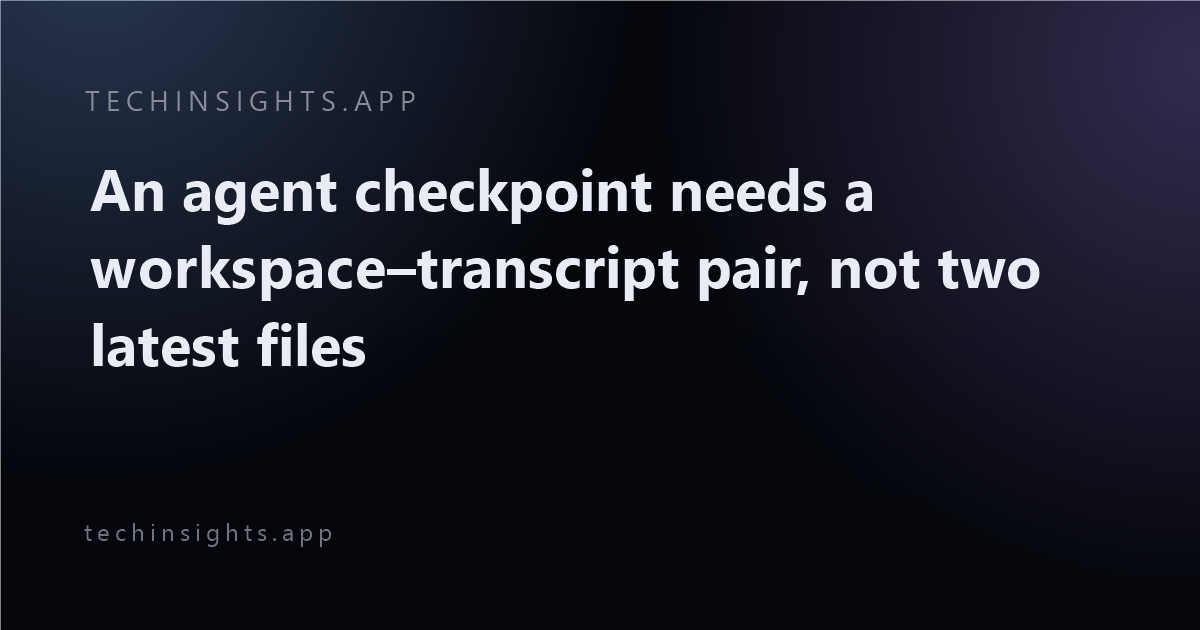 An agent checkpoint needs a workspace–transcript pair, not two latest files