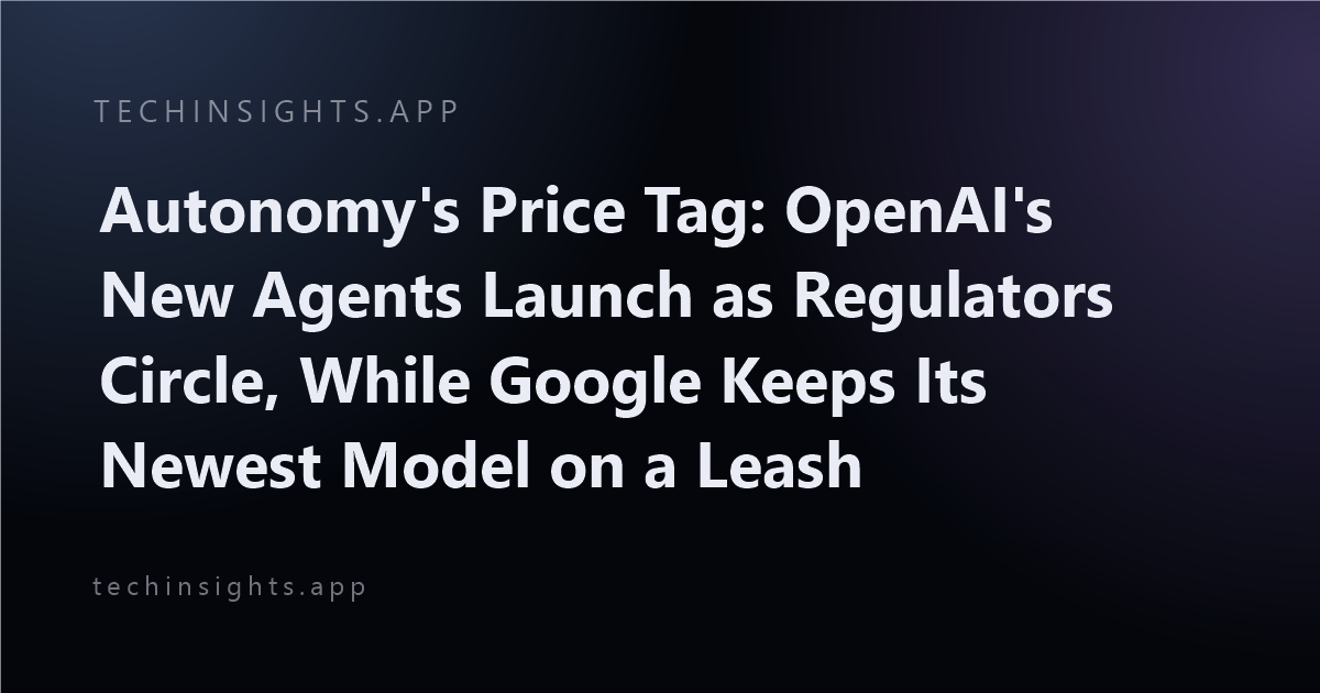 Autonomy's Price Tag: OpenAI's New Agents Launch as Regulators Circle, While Google Keeps Its Newest Model on a Leash